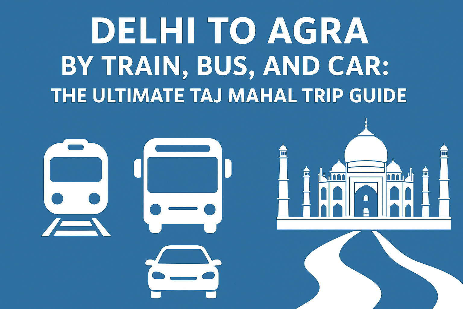 Delhi to Agra by Train, Bus, and Car: The Ultimate 2025 Taj Mahal Trip Guide